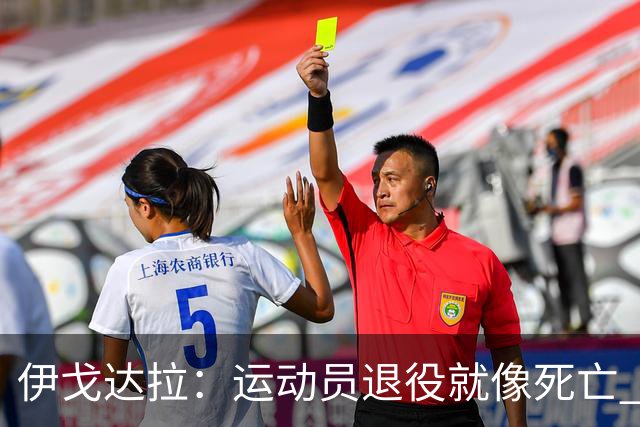 伊戈达拉：运动员退役就像死亡 迷茫挣扎时会看自己集锦重塑信念