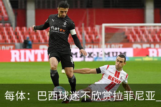 每体：巴西球迷不欣赏拉菲尼亚 1-1平摩洛哥让情况更加严重