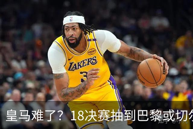 皇马难了？1/8决赛抽到巴黎或切尔西可能性达5成