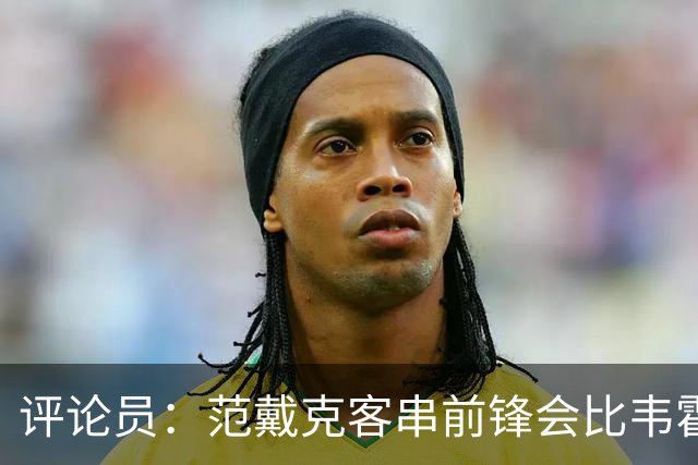 评论员：范戴克客串前锋会比韦霍斯特更厉害，范德芬拖后面就可以