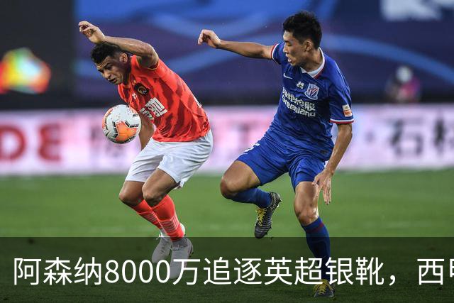 阿森纳8000万追逐英超银靴，西甲魔翼或将加盟，皇马询价因卡皮耶