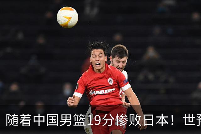 随着中国男篮19分惨败日本！世预赛积分榜出炉：中国出线形势危急
