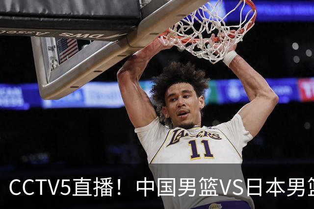 CCTV5直播！中国男篮VS日本男篮，2大NBA球员缺阵，杨瀚森胡金秋2选1