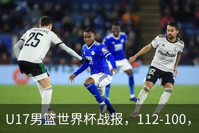 U17男篮世界杯战报，112-100，亚洲第三领先25分被逆转